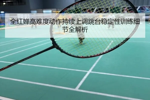 全红婵高难度动作持续上调跳台稳定性训练细节全解析