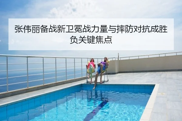 张伟丽备战新卫冕战力量与摔防对抗成胜负关键焦点