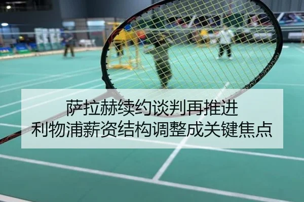 萨拉赫续约谈判再推进 利物浦薪资结构调整成关键焦点