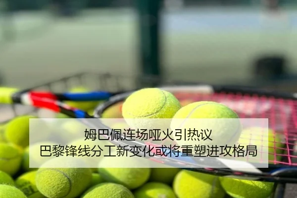 姆巴佩连场哑火引热议 巴黎锋线分工新变化或将重塑进攻格局