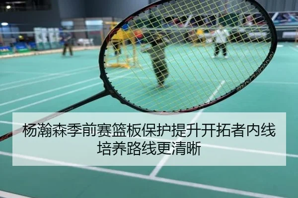 杨瀚森季前赛篮板保护提升开拓者内线培养路线更清晰